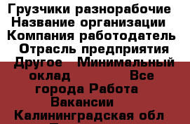 Грузчики-разнорабочие › Название организации ­ Компания-работодатель › Отрасль предприятия ­ Другое › Минимальный оклад ­ 15 000 - Все города Работа » Вакансии   . Калининградская обл.,Приморск г.